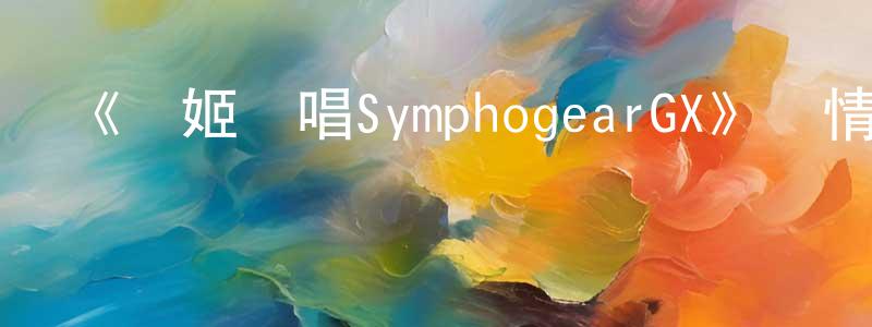 代雪娟發布《戰姬絕唱SymphogearGX》詳情介紹_戰姬絕唱SymphogearGX已完結在線觀看_戰姬絕唱SymphogearGX迅雷下載_日漫